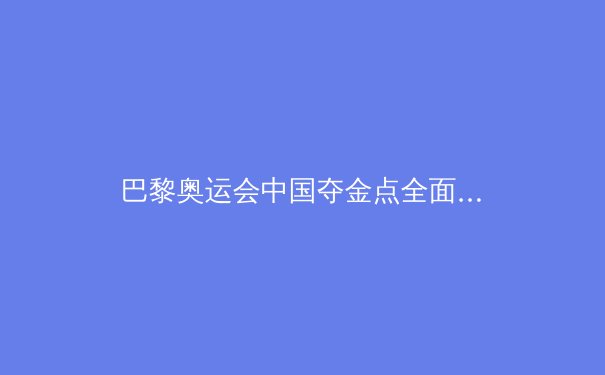 巴黎奥运会中国夺金点全面解析：从传统强项到黑马项目 - 2