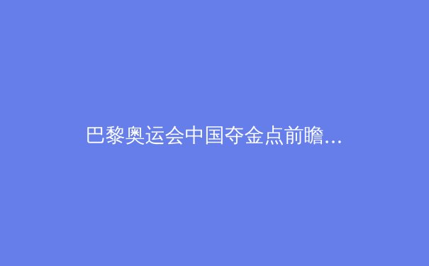 巴黎奥运会中国夺金点前瞻：传统强项稳如磐石，新兴项目惊喜可期 - 4