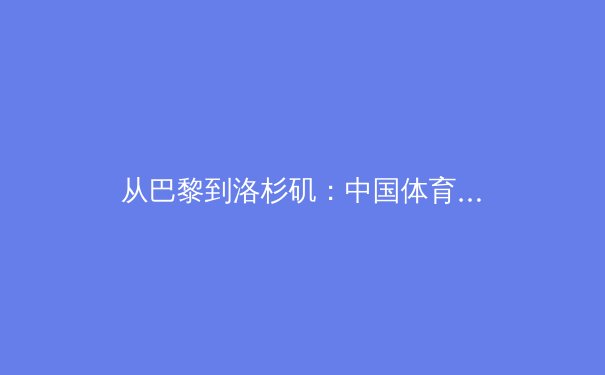 从巴黎到洛杉矶：中国体育产业转型期的战略机遇与挑战 - 4