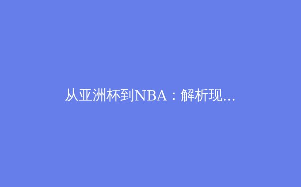 从亚洲杯到NBA：解析现代体育的战术演变与球员角色多元化 - 3